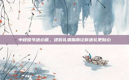 中秋佳节送心意，这份礼物指南让你送礼更贴心