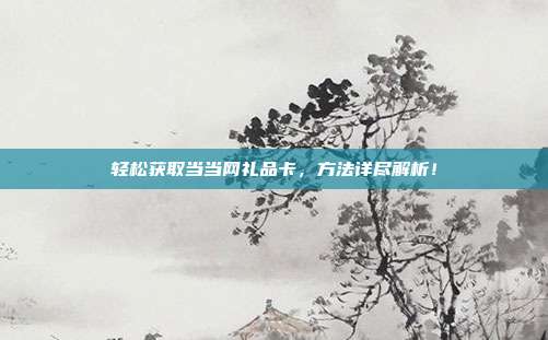 轻松获取当当网礼品卡，方法详尽解析！