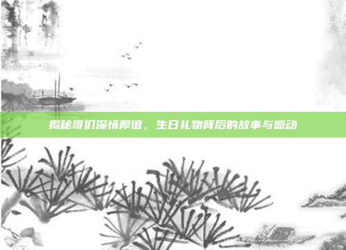 揭秘哥们深情厚谊，生日礼物背后的故事与感动