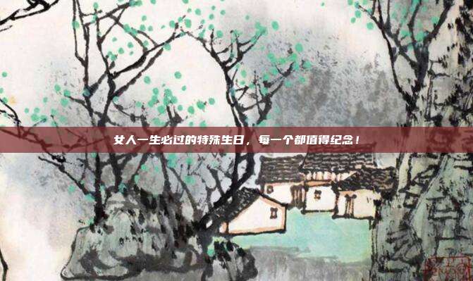 女人一生必过的特殊生日，每一个都值得纪念！