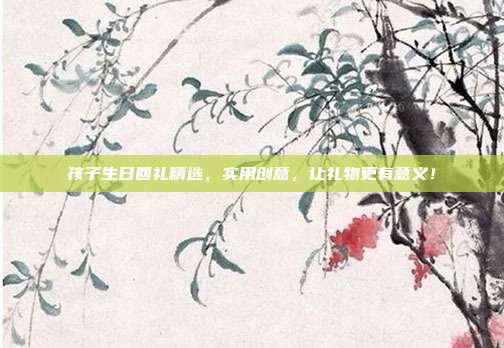 孩子生日回礼精选，实用创意，让礼物更有意义！