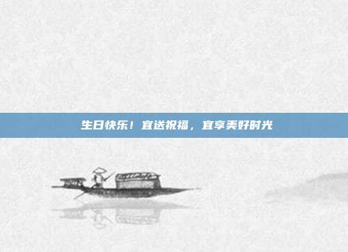 🎉 生日快乐！宜送祝福，宜享美好时光 🎁