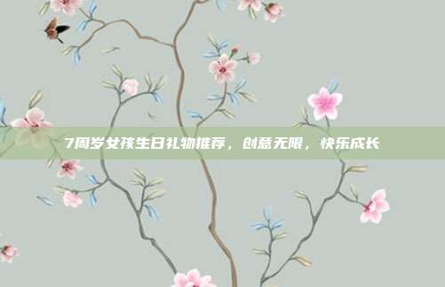7周岁女孩生日礼物推荐，创意无限，快乐成长