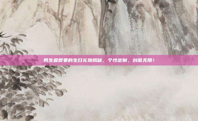 男生最想要的生日礼物揭秘，个性定制，创意无限！