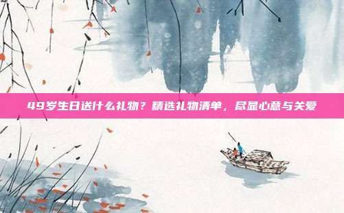 49岁生日送什么礼物？精选礼物清单，尽显心意与关爱
