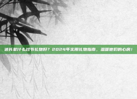 送长辈什么过节礼物好？2024年实用礼物指南，温暖他们的心房！
