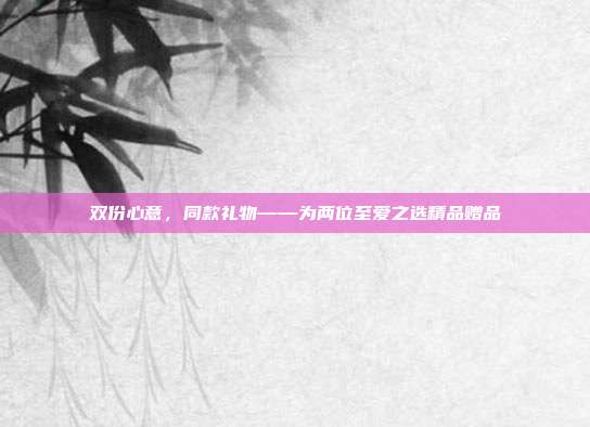 双份心意，同款礼物——为两位至爱之选精品赠品