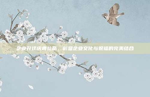 企业升迁庆典礼品，彰显企业文化与祝福的完美结合