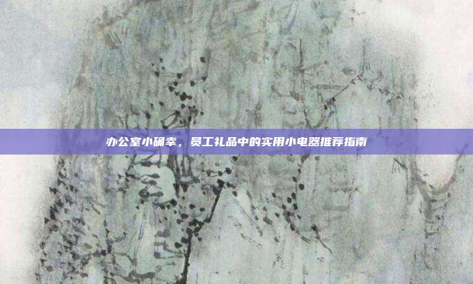 办公室小确幸，员工礼品中的实用小电器推荐指南