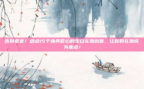 告别老套！盘点15个独具匠心的生日礼物创意，让你的礼物成为焦点！