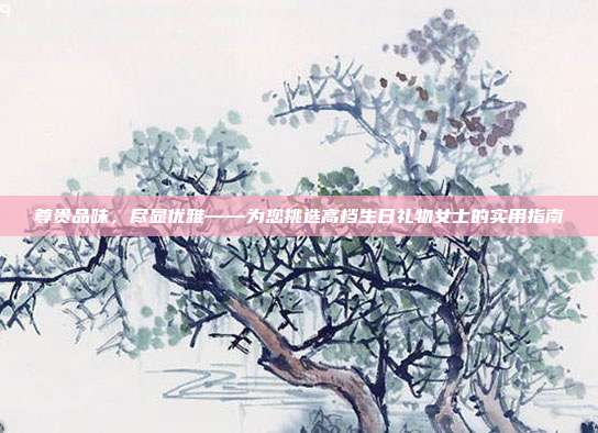 尊贵品味，尽显优雅——为您挑选高档生日礼物女士的实用指南
