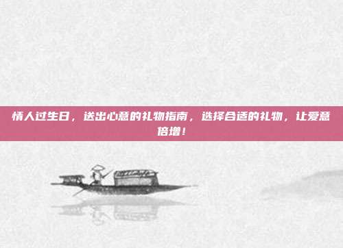 情人过生日，送出心意的礼物指南，选择合适的礼物，让爱意倍增！