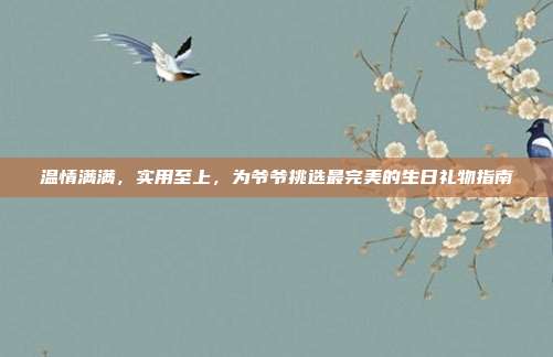 温情满满，实用至上，为爷爷挑选最完美的生日礼物指南