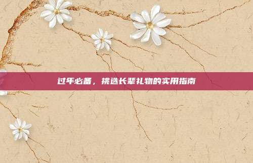 过年必备，挑选长辈礼物的实用指南