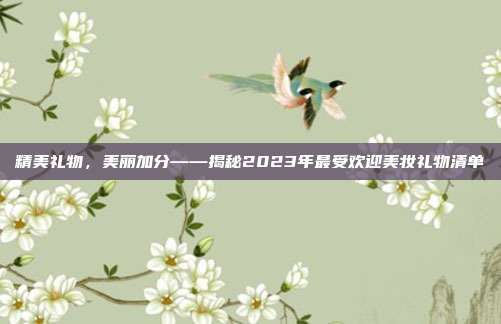 精美礼物，美丽加分——揭秘2023年最受欢迎美妆礼物清单