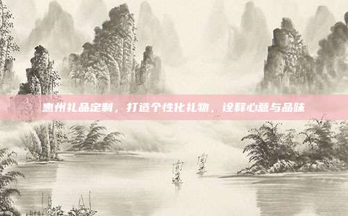 惠州礼品定制，打造个性化礼物，诠释心意与品味