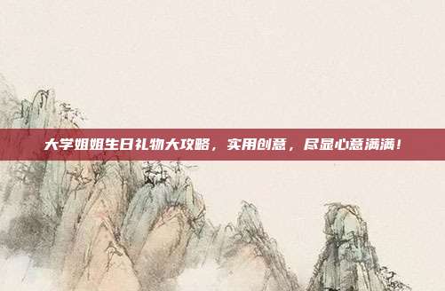 大学姐姐生日礼物大攻略，实用创意，尽显心意满满！