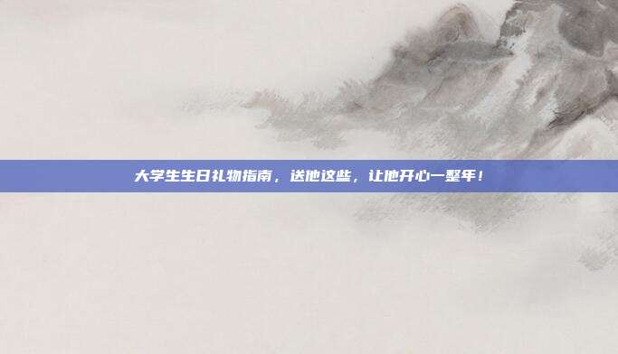 大学生生日礼物指南，送他这些，让他开心一整年！