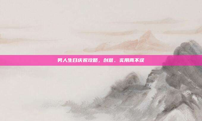 男人生日庆祝攻略，创意、实用两不误
