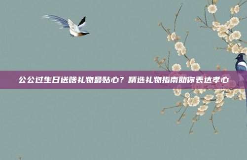 公公过生日送啥礼物最贴心？精选礼物指南助你表达孝心