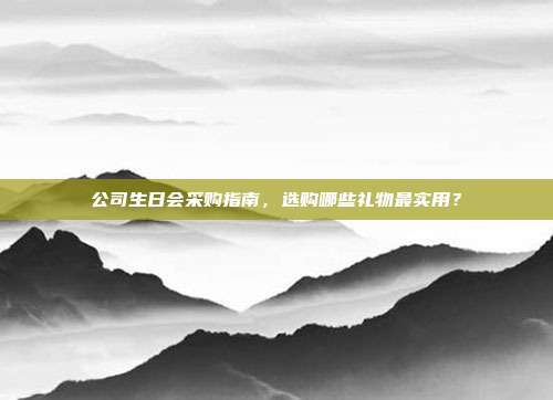 公司生日会采购指南，选购哪些礼物最实用？