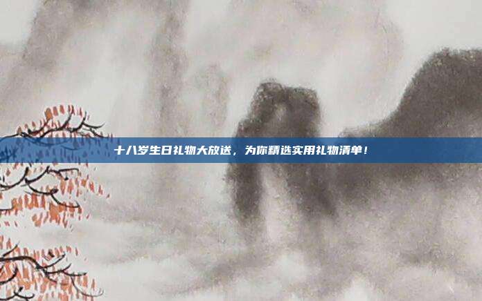 十八岁生日礼物大放送，为你精选实用礼物清单！