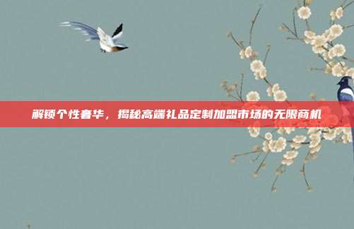 解锁个性奢华，揭秘高端礼品定制加盟市场的无限商机
