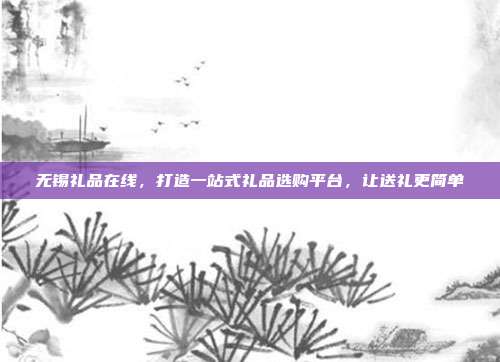 无锡礼品在线，打造一站式礼品选购平台，让送礼更简单