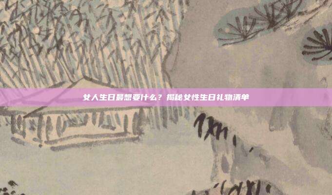 女人生日最想要什么？揭秘女性生日礼物清单