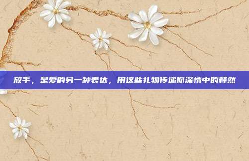 放手，是爱的另一种表达，用这些礼物传递你深情中的释然