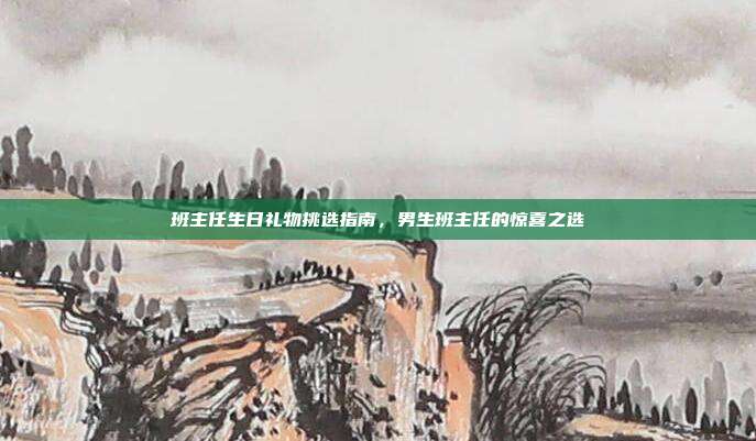 班主任生日礼物挑选指南，男生班主任的惊喜之选