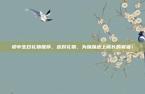 初中生日礼物推荐，选对礼物，为妹妹送上成长的祝福！