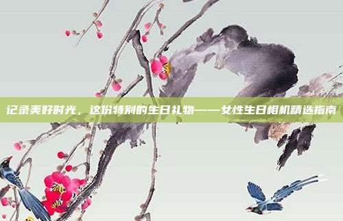 记录美好时光，这份特别的生日礼物——女性生日相机精选指南