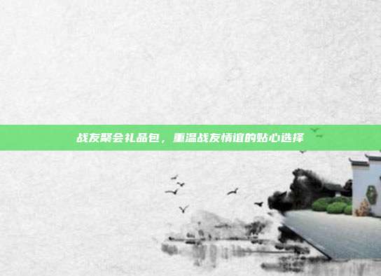 战友聚会礼品包，重温战友情谊的贴心选择