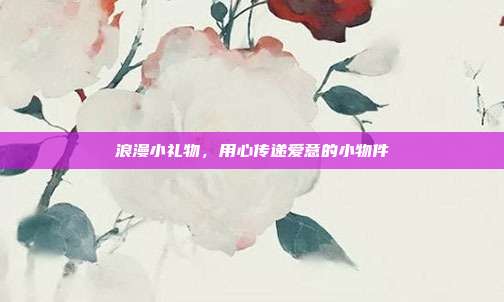 浪漫小礼物，用心传递爱意的小物件