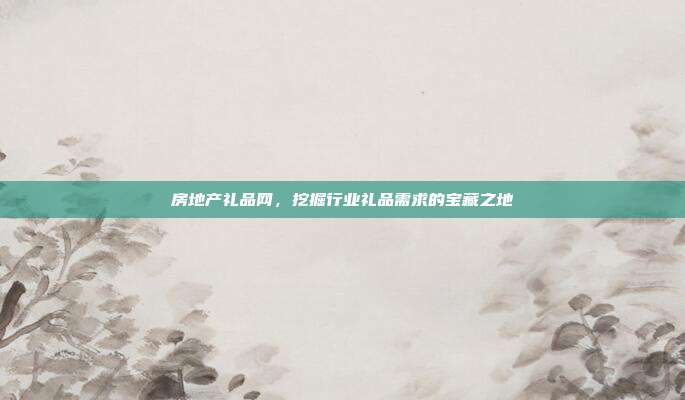 房地产礼品网，挖掘行业礼品需求的宝藏之地