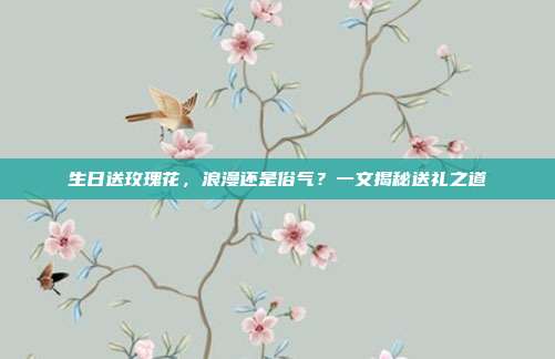 生日送玫瑰花，浪漫还是俗气？一文揭秘送礼之道