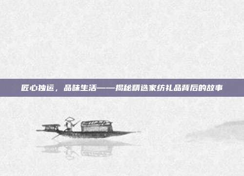 匠心独运，品味生活——揭秘精选家纺礼品背后的故事