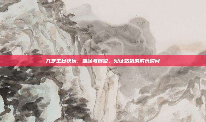 九岁生日快乐，回顾与展望，见证姑娘的成长瞬间