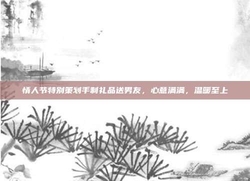 情人节特别策划手制礼品送男友，心意满满，温暖至上
