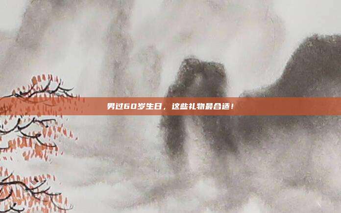 男过60岁生日，这些礼物最合适！