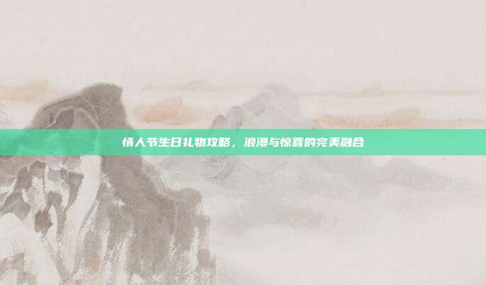 情人节生日礼物攻略，浪漫与惊喜的完美融合