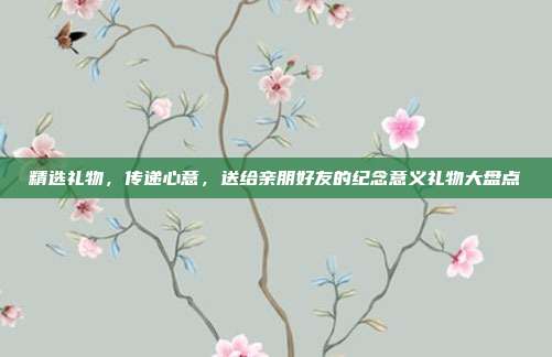 精选礼物，传递心意，送给亲朋好友的纪念意义礼物大盘点