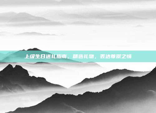 上级生日送礼指南，精选礼物，表达尊崇之情