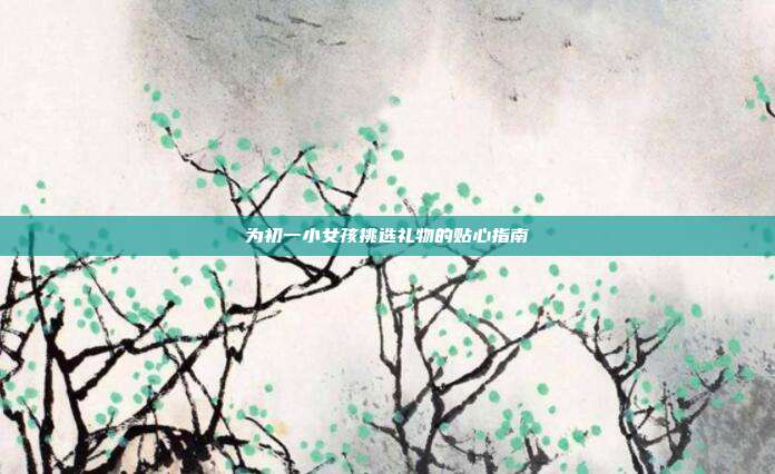 为初一小女孩挑选礼物的贴心指南
