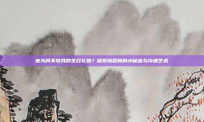 他为何不收我的生日礼物？探索情侣间的小秘密与沟通艺术