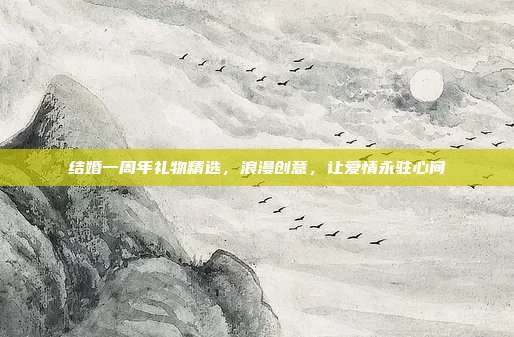 结婚一周年礼物精选，浪漫创意，让爱情永驻心间