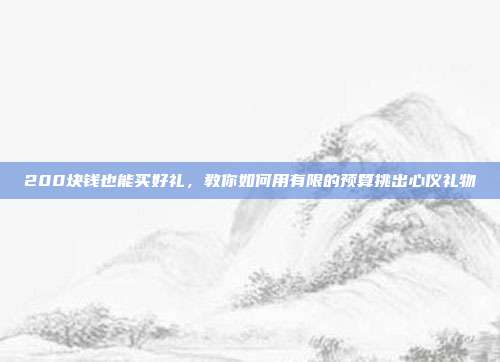 200块钱也能买好礼，教你如何用有限的预算挑出心仪礼物