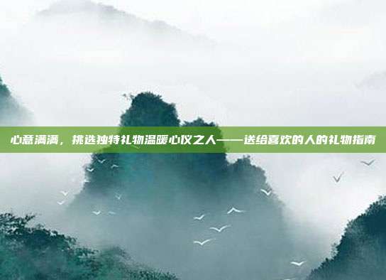 心意满满，挑选独特礼物温暖心仪之人——送给喜欢的人的礼物指南