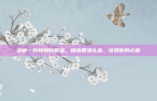 送他一份特别的祝福，精选香港礼品，诠释你的心意
